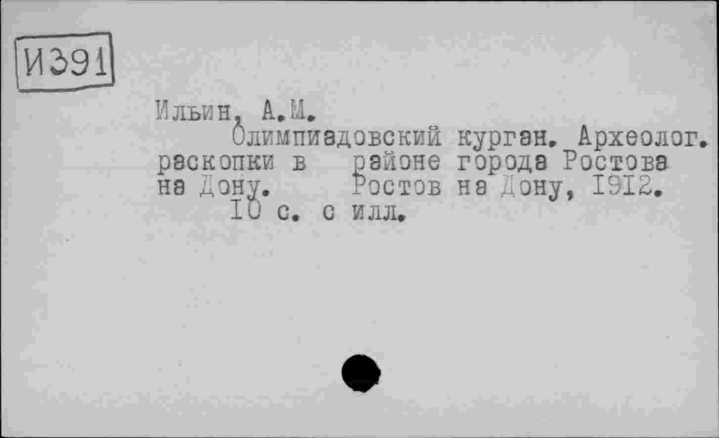 ﻿Ильин. A. U.
Олимпиадовский раскопки в районе на Дону. Ростов 10 с. с илл.
курган. Археолог, города Ростова на Дону, 1912.